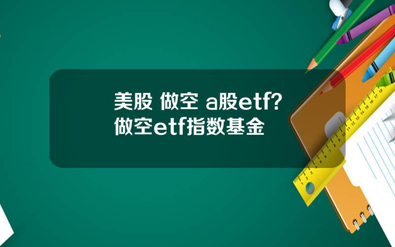 美股 做空 a股etf？做空etf指数基金